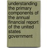 Understanding the Primary Components of the Annual Financial Report of the United States Government by United States Government