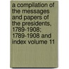 A Compilation of the Messages and Papers of the Presidents, 1789-1908; 1789-1908 and Index Volume 11 door United States President