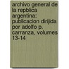 Archivo General De La Repblica Argentina: Publicacion Dirijida Por Adolfo P. Carranza, Volumes 13-14 by Buenos Aires Consulado