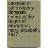 Calendar Of State Papers, Domestic Series, Of The Reigns Of Edward Vi., Mary, Elizabeth, 1547-[1625] by Great Britain. Public Record Office