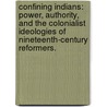 Confining Indians: Power, Authority, And The Colonialist Ideologies Of Nineteenth-Century Reformers. door Gonzalo Gallardo