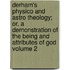 Derham's Physico and Astro Theology; Or, a Demonstration of the Being and Attributes of God Volume 2