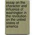 Essay on the Character and Influence of Washington in the Revolution on the United States of America