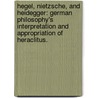 Hegel, Nietzsche, And Heidegger: German Philosophy's Interpretation And Appropriation Of Heraclitus. door Shawn Patrick Loht