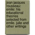 Jean Jacques Rousseau: Emile: His Educational Theories Selected From Emile. Julie And Other Writings
