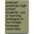 Mexican American High School Students' Use Of Learning Strategies In The Foreign Language Classroom.
