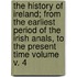 The History of Ireland; From the Earliest Period of the Irish Anals, to the Present Time Volume V. 4