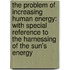 The Problem Of Increasing Human Energy: With Special Reference To The Harnessing Of The Sun's Energy