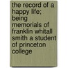 The Record of a Happy Life; Being Memorials of Franklin Whitall Smith a Student of Princeton College door H.W. S