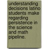 Understanding Decisions Latino Students Make Regarding Persistence In The Science And Math Pipeline. door Janet Lynn Munro