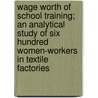 Wage Worth of School Training; An Analytical Study of Six Hundred Women-Workers in Textile Factories by Anna Charlotte Hedges