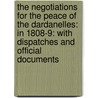 the Negotiations for the Peace of the Dardanelles: in 1808-9: with Dispatches and Official Documents by Sir Robert Adair