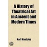 A History of Theatrical Art in Ancient and Modern Times; The Middle Ages and the Renaissance Volume 2 by Karl Mantzius