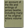 An Account of the Life and Writings of James Beattie, Including Many of His Original Letters Volume 1 door William Forbes