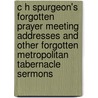 C H Spurgeon's Forgotten Prayer Meeting Addresses and Other Forgotten Metropolitan Tabernacle Sermons door Charles Spurgeon