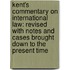 Kent's Commentary on International Law: Revised with Notes and Cases Brought Down to the Present Time
