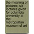 The Meaning of Pictures; Six Lectures Given for Columbia University at the Metropolitan Museum of Art