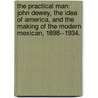 The Practical Man: John Dewey, The Idea Of America, And The Making Of The Modern Mexican, 1898--1934. door Victor Jose Rodriguez