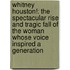 Whitney Houston!: The Spectacular Rise And Tragic Fall Of The Woman Whose Voice Inspired A Generation