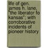 Life Of Gen. James H. Lane, "The Liberator Fo Kansas"; With Corroborative Incidents Of Pioneer History
