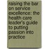 Raising The Bar On Service Excellence: The Health Care Leader's Guide To Putting Passion Into Practice