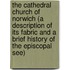 The Cathedral Church Of Norwich (A Description Of Its Fabric And A Brief History Of The Episcopal See)