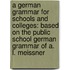 a German Grammar for Schools and Colleges: Based on the Public School German Grammar of A. L. Meissner