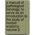 A Manual of Pathological Histology; To Serve as an Introduction to the Study of Morbid Anatomy Volume 2