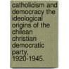 Catholicism And Democracy The Ideological Origins Of The Chilean Christian Democratic Party, 1920-1945. door Yuri Contreras Vejar