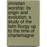 Christian Worship: Its Origin And Evolution; A Study Of The Latin Liturgy Up To The Time Of Charlemagne door M.L. Mcclure