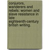 Conjurors, Wanderers And Rebels: Women And Slave Resistance In Late Eighteenth-Century British Writing. by Tara Elizabeth Czechowski