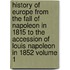 History of Europe from the Fall of Napoleon in 1815 to the Accession of Louis Napoleon in 1852 Volume 1