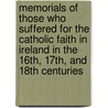 Memorials of Those Who Suffered for the Catholic Faith in Ireland in the 16th, 17th, and 18th Centuries by Myles William Patrick O'Reilly