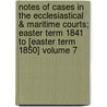 Notes of Cases in the Ecclesiastical & Maritime Courts; Easter Term 1841 to [Easter Term 1850] Volume 7 by Great Britain. Courts