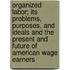 Organized Labor; Its Problems, Purposes, and Ideals and the Present and Future of American Wage Earners