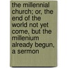 The Millennial Church; Or, the End of the World Not Yet Come, But the Millenium Already Begun, a Sermon by Alexander Arthur