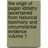 The Origin of Pagan Idolatry Ascertained from Historical Testimony and Circumstantial Evidence Volume 1 door George Stanley Faber