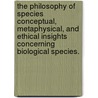 The Philosophy Of Species Conceptual, Metaphysical, And Ethical Insights Concerning Biological Species. door Yona Stamatis