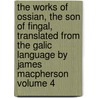 The Works of Ossian, the Son of Fingal, Translated from the Galic Language by James MacPherson Volume 4 door James Macpherson