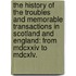 the History of the Troubles and Memorable Transactions in Scotland and England: from Mdcxxiv to Mdcxlv.