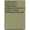Bulletin De La Sociï¿½Tï¿½ D'Agriculture, Sciences Et Arts De La Sarthe, Volume 24;&Nbsp;Volume 26 door Sciences Et Ar Soci T. D'agric