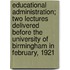 Educational Administration; Two Lectures Delivered Before the University of Birmingham in February, 1921