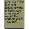 Great Sioux War Orders of Battle: How the United States Army Waged War on the Northern Plains, 1876-1877 by Paul L. Hedren