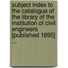 Subject Index to the Catalogue of the Library of the Institution of Civil Engineers [Published 1895] ... by Institution Of