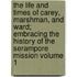 The Life and Times of Carey, Marshman, and Ward; Embracing the History of the Serampore Mission Volume 1