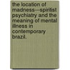 The Location Of Madness---Spiritist Psychiatry And The Meaning Of Mental Illness In Contemporary Brazil. door Anna Jessica Theissen