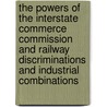 The Powers of the Interstate Commerce Commission and Railway Discriminations and Industrial Combinations door Charles Azro Prouty