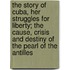 The Story of Cuba, Her Struggles for Liberty; The Cause, Crisis and Destiny of the Pearl of the Antilles