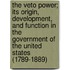 The Veto Power; Its Origin, Development, And Function In The Government Of The United States (1789-1889)