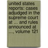 United States Reports: Cases Adjudged In The Supreme Court At ... And Rules Announced At ..., Volume 121 by John Chandler Bancroft Davis